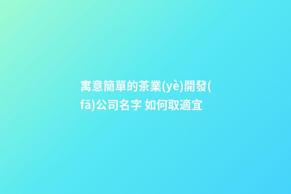寓意簡單的茶業(yè)開發(fā)公司名字 如何取適宜-第1張-公司起名-玄機派